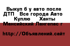 Выкуп б/у авто после ДТП - Все города Авто » Куплю   . Ханты-Мансийский,Лангепас г.